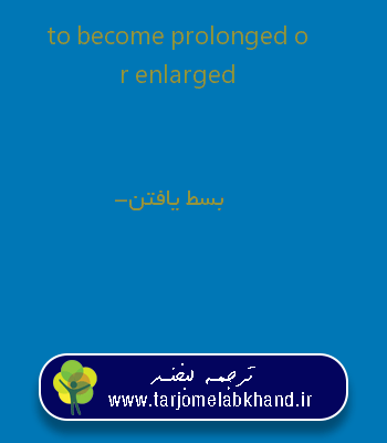 to become prolonged or enlarged به فارسی
